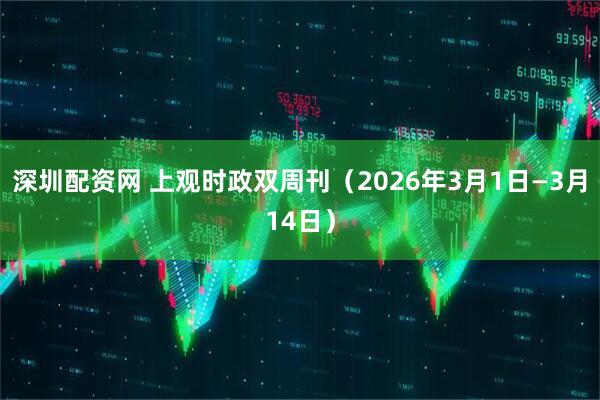 深圳配资网 上观时政双周刊（2026年3月1日—3月14日）