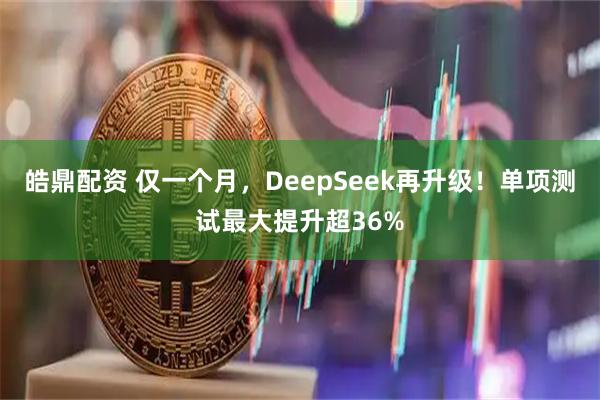 皓鼎配资 仅一个月，DeepSeek再升级！单项测试最大提升超36%