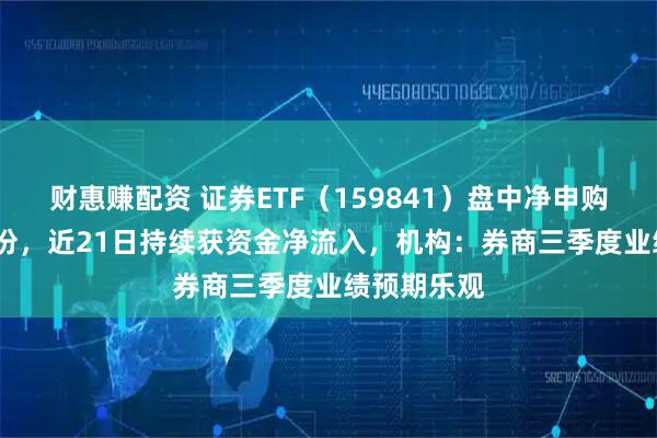 财惠赚配资 证券ETF（159841）盘中净申购超7000万份，近21日持续获资金净流入，机构：券商三季度业绩预期乐观