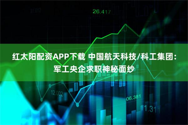 红太阳配资APP下载 中国航天科技/科工集团：军工央企求职神秘面纱