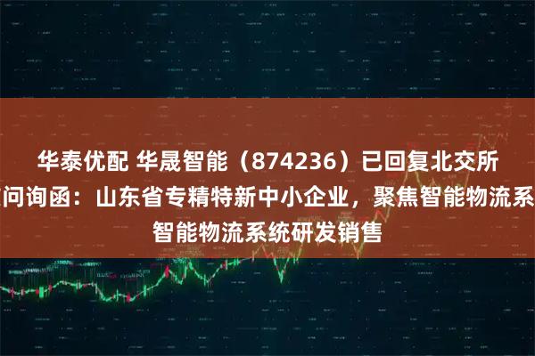 华泰优配 华晟智能（874236）已回复北交所第一轮审核问询函：山东省专精特新中小企业，聚焦智能物流系统研发销售