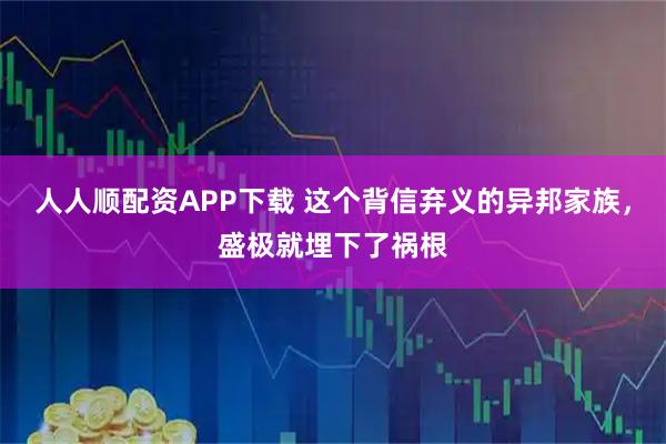 人人顺配资APP下载 这个背信弃义的异邦家族，盛极就埋下了祸根