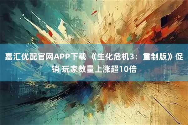 嘉汇优配官网APP下载 《生化危机3：重制版》促销 玩家数量上涨超10倍
