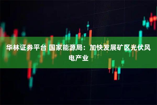 华林证券平台 国家能源局：加快发展矿区光伏风电产业