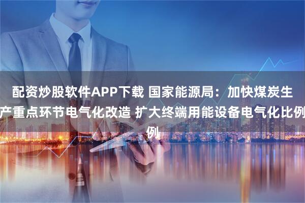 配资炒股软件APP下载 国家能源局：加快煤炭生产重点环节电气化改造 扩大终端用能设备电气化比例