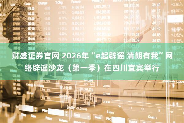 财盛证券官网 2026年“e起辟谣 清朗有我”网络辟谣沙龙（第一季）在四川宜宾举行