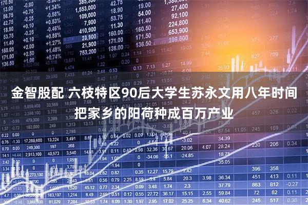 金智股配 六枝特区90后大学生苏永文用八年时间把家乡的阳荷种成百万产业