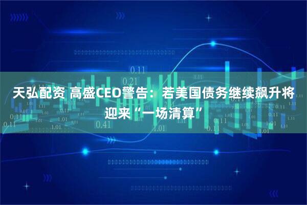 天弘配资 高盛CEO警告:若美国债务继续飙升将迎来“一场清算”
