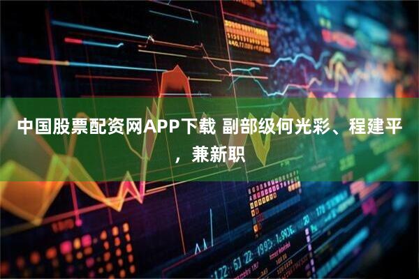 中国股票配资网APP下载 副部级何光彩、程建平,兼新职