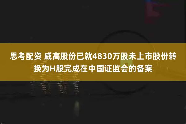 思考配资 威高股份已就4830万股未上市股份转换为H股完成在中国证监会的备案