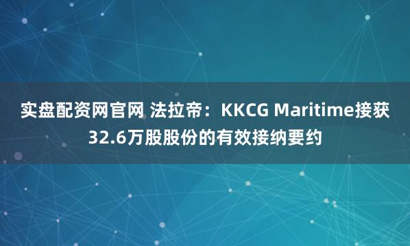 实盘配资网官网 法拉帝：KKCG Maritime接获32.6万股股份的有效接纳要约