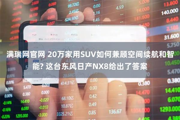 满瑞网官网 20万家用SUV如何兼顾空间续航和智能? 这台东风日产NX8给出了答案