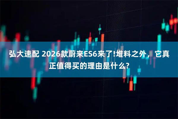 弘大速配 2026款蔚来ES6来了!堆料之外,它真正值得买的理由是什么?
