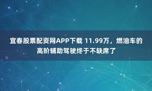 宜春股票配资网APP下载 11.99万,燃油车的高阶辅助驾驶终于不缺席了