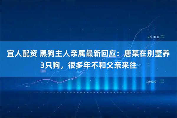 宜人配资 黑狗主人亲属最新回应:唐某在别墅养3只狗,很多年不和父亲来往
