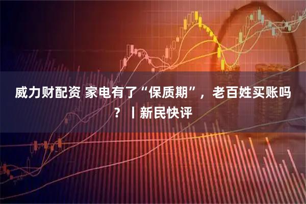 威力财配资 家电有了“保质期”，老百姓买账吗？丨新民快评