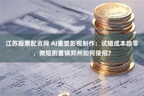 江苏股票配资网 AI重塑影视制作：试错成本趋零，微短剧重镇郑州如何接招？