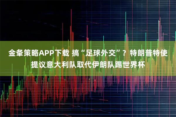 金夆策略APP下载 搞“足球外交”？特朗普特使提议意大利队取代伊朗队踢世界杯