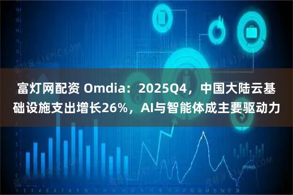 富灯网配资 Omdia：2025Q4，中国大陆云基础设施支出增长26%，AI与智能体成主要驱动力