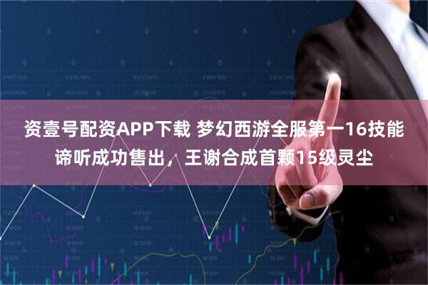 资壹号配资APP下载 梦幻西游全服第一16技能谛听成功售出，王谢合成首颗15级灵尘
