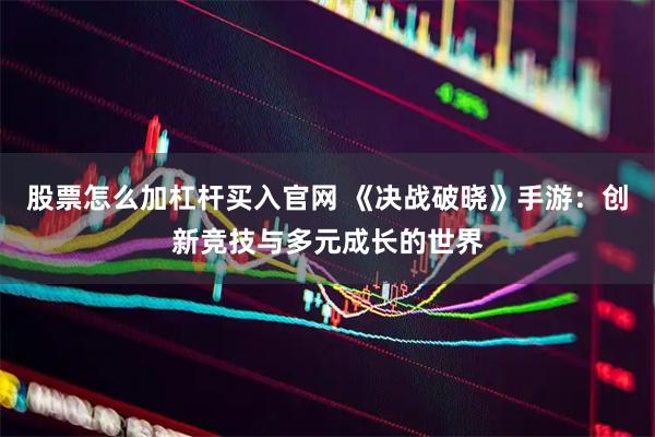 股票怎么加杠杆买入官网 《决战破晓》手游：创新竞技与多元成长的世界