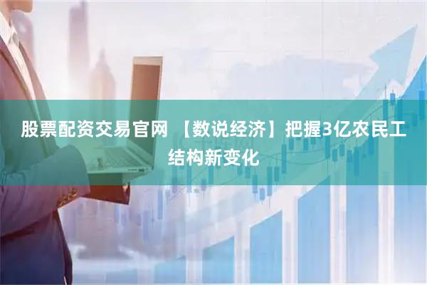 股票配资交易官网 【数说经济】把握3亿农民工结构新变化
