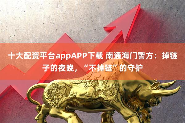 十大配资平台appAPP下载 南通海门警方：掉链子的夜晚，“不掉链”的守护