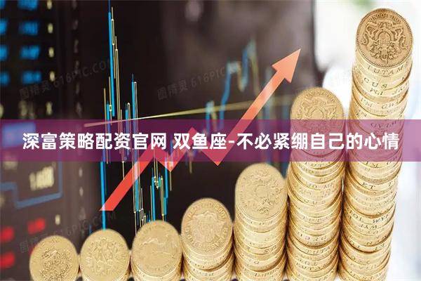 深富策略配资官网 双鱼座-不必紧绷自己的心情