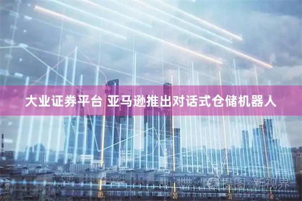 大业证券平台 亚马逊推出对话式仓储机器人