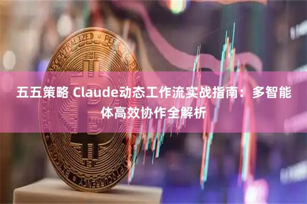 五五策略 Claude动态工作流实战指南：多智能体高效协作全解析