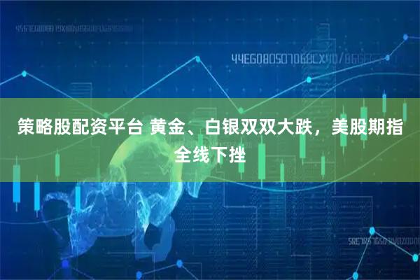 策略股配资平台 黄金、白银双双大跌，美股期指全线下挫