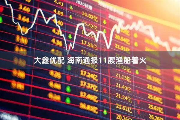 大鑫优配 海南通报11艘渔船着火