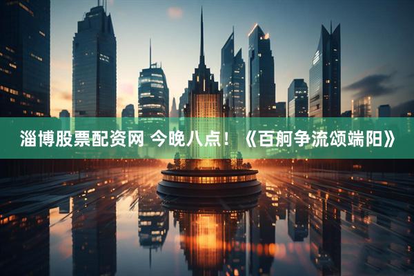淄博股票配资网 今晚八点！《百舸争流颂端阳》