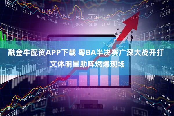 融金牛配资APP下载 粤BA半决赛广深大战开打 文体明星助阵燃爆现场