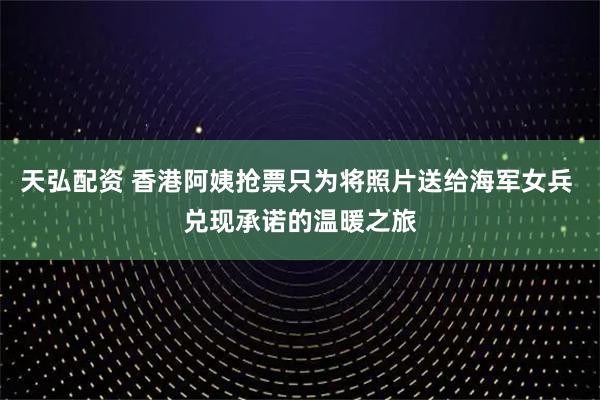 天弘配资 香港阿姨抢票只为将照片送给海军女兵 兑现承诺的温暖之旅