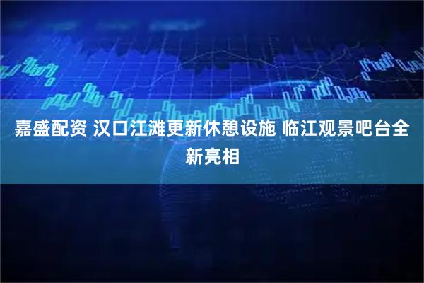 嘉盛配资 汉口江滩更新休憩设施 临江观景吧台全新亮相