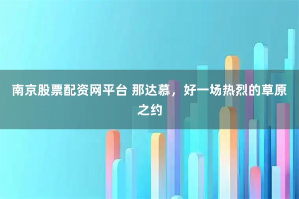 南京股票配资网平台 那达慕，好一场热烈的草原之约