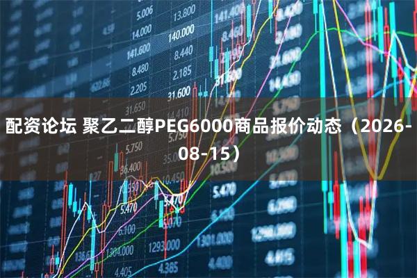 配资论坛 聚乙二醇PEG6000商品报价动态（2026-08-15）