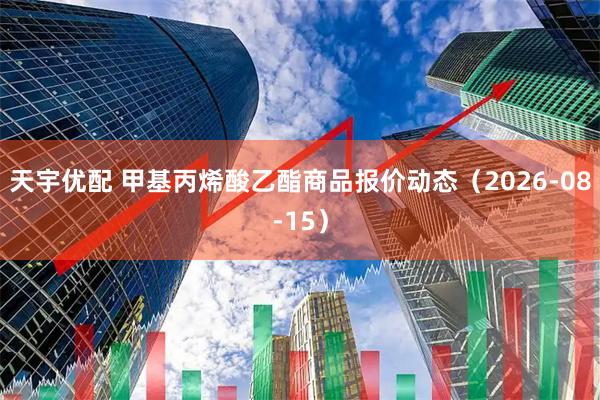 天宇优配 甲基丙烯酸乙酯商品报价动态(2026-08-15)