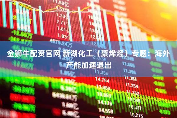 金狮牛配资官网 新湖化工（聚烯烃）专题：海外产能加速退出