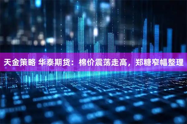 天金策略 华泰期货：棉价震荡走高，郑糖窄幅整理