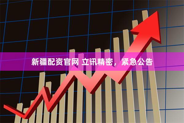 新疆配资官网 立讯精密,紧急公告