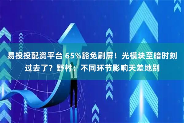 易投投配资平台 65%豁免刷屏!光模块至暗时刻过去了?野村:不同环节影响天差地别