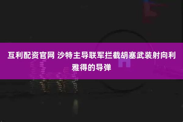 互利配资官网 沙特主导联军拦截胡塞武装射向利雅得的导弹