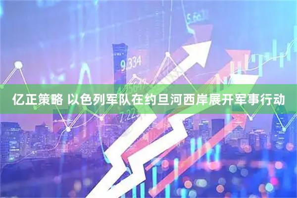 亿正策略 以色列军队在约旦河西岸展开军事行动